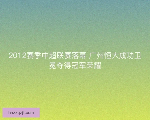 2012赛季中超联赛落幕 广州恒大成功卫冕夺得冠军荣耀