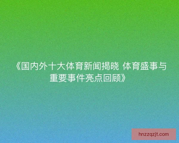 《国内外十大体育新闻揭晓 体育盛事与重要事件亮点回顾》