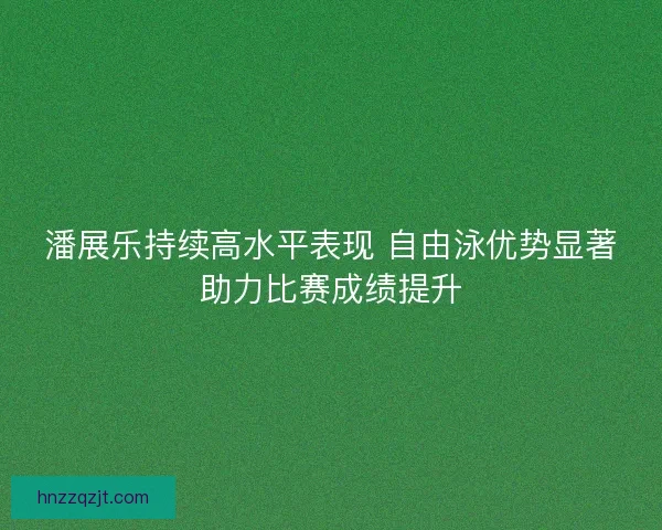潘展乐持续高水平表现 自由泳优势显著助力比赛成绩提升